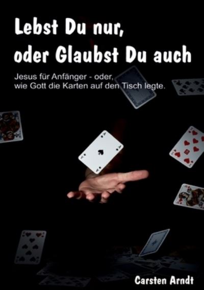 Cover for Carsten Arndt · Lebst Du nur, oder Glaubst Du auch: Jesus fur Anfanger oder - wie Gott die Karten auf den Tisch legte (Paperback Book) (2020)