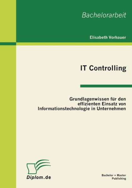 IT Controlling: Grundlagenwissen fur den effizienten Einsatz von Informationstechnologie in Unternehmen - Elisabeth Vorhauer - Books - Bachelor + Master Publishing - 9783863410193 - January 4, 2011