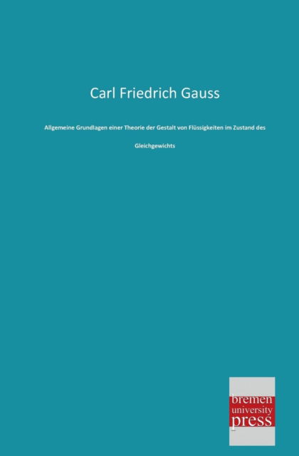 Allgemeine Grundlagen Einer Theorie Der Gestalt Von Fluessigkeiten Im Zustand Des Gleichgewichts - Carl Friedrich Gauss - Kirjat - Bremen University Press - 9783955621193 - tiistai 26. helmikuuta 2013