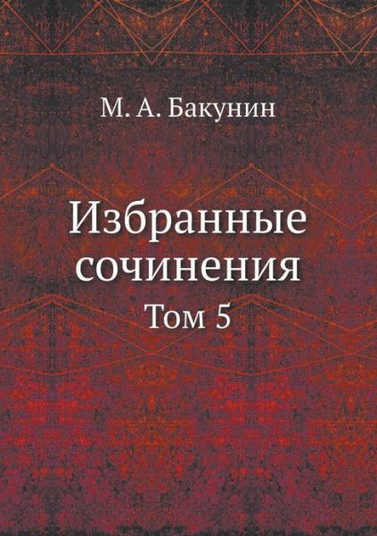 Izbrannye Sochineniya Tom 5 - M A Bakunin - Books - Book on Demand Ltd. - 9785458230193 - October 6, 2019