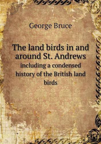 Cover for George Bruce · The Land Birds in and Around St. Andrews Including a Condensed History of the British Land Birds (Paperback Book) (2013)