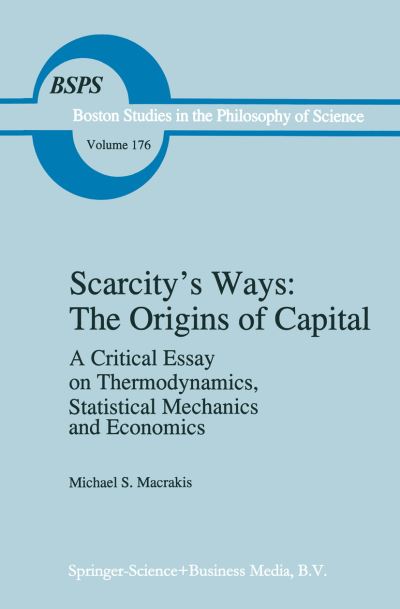 Scarcity's Ways: The Origins of Capital: A Critical Essay on Thermodynamics, Statistical Mechanics and Economics - Boston Studies in the Philosophy and History of Science - M.S. Macrakis - Books - Springer - 9789048149193 - December 9, 2010