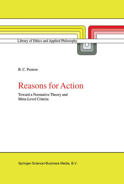 Reasons for Action: Toward a Normative Theory and Meta-Level Criteria - Library of Ethics and Applied Philosophy - B.C. Postow - Books - Springer - 9789048152193 - December 8, 2010