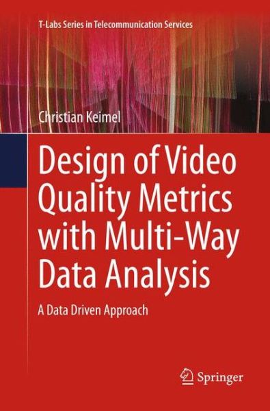 Design of Video Quality Metrics with Multi-Way Data Analysis: A data driven approach - T-Labs Series in Telecommunication Services - Christian Keimel - Książki - Springer Verlag, Singapore - 9789811091193 - 31 marca 2018