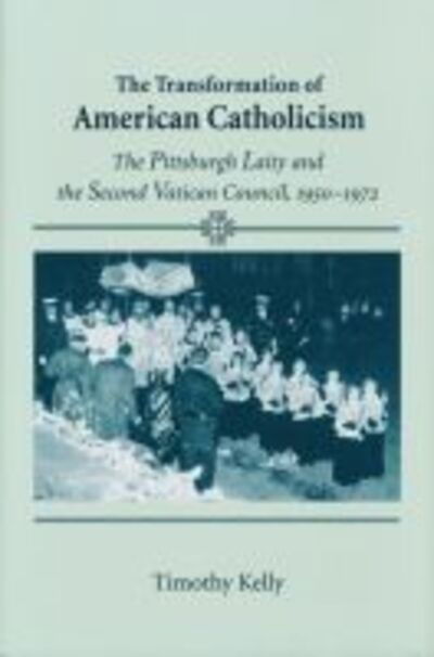 Cover for Timothy Kelly · Transformation of American Catholicism: The Pittsburgh Laity and the Second Vatican Council, 1950-1972 (Hardcover Book) (2009)