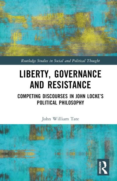 Cover for Tate, John William (The University of Newcastle, Australia) · Liberty, Governance and Resistance: Competing Discourses in John Locke’s Political Philosophy - Routledge Studies in Social and Political Thought (Hardcover Book) (2024)