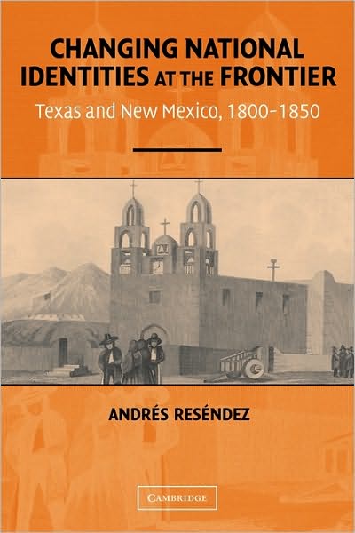 Cover for Resendez, Andres (University of California, Davis) · Changing National Identities at the Frontier: Texas and New Mexico, 1800–1850 (Paperback Book) (2004)