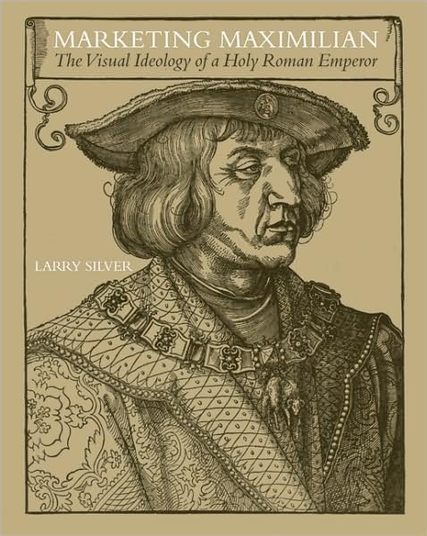 Cover for Larry Silver · Marketing Maximilian: The Visual Ideology of a Holy Roman Emperor (Gebundenes Buch) (2008)