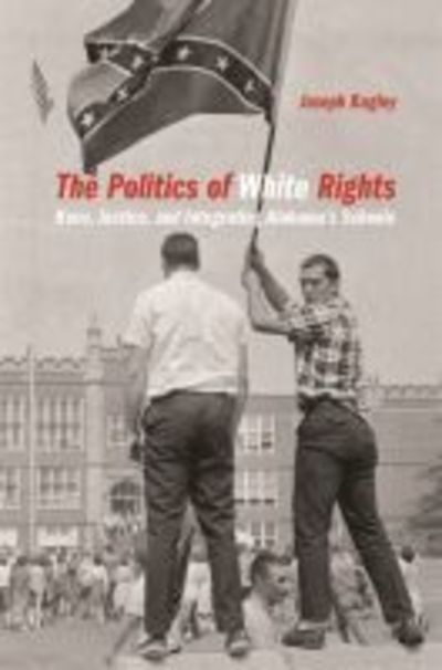 Cover for Joseph Bagley · The Politics of White Rights: Race, Justice, and Integrating Alabama's Schools - Politics and Culture in the Twentieth-Century South Ser. (Hardcover Book) (2018)