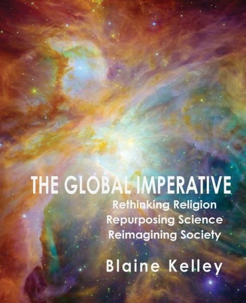 Cover for Blaine Kelley · The Global Imperative Rethinking Religion, Repurposing Science, Reimagining Society (Taschenbuch) (2019)