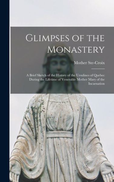 Cover for Mother Ste-Croix · Glimpses of the Monastery [microform]: a Brief Sketch of the History of the Ursulines of Quebec During the Lifetime of Venerable Mother Mary of the Incarnation (Hardcover Book) (2021)