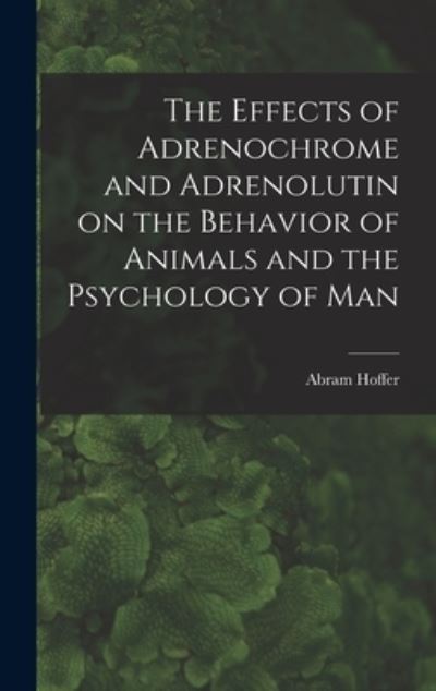 Cover for Abram Hoffer · The Effects of Adrenochrome and Adrenolutin on the Behavior of Animals and the Psychology of Man (Hardcover Book) (2021)