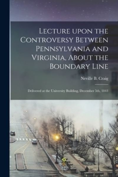 Cover for Neville B Craig · Lecture Upon the Controversy Between Pennsylvania and Virginia, About the Boundary Line: Delivered at the University Building, December 5th, 1843 (Paperback Book) (2021)