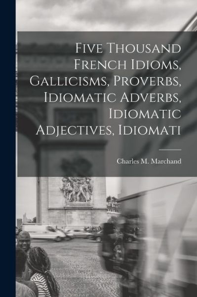 Cover for Charles M. Marchand · Five Thousand French Idioms, Gallicisms, Proverbs, Idiomatic Adverbs, Idiomatic Adjectives, Idiomati (Bog) (2022)