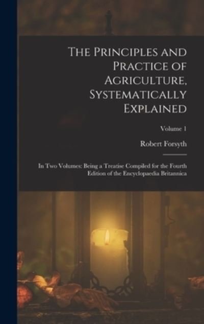 Cover for Robert Forsyth · Principles and Practice of Agriculture, Systematically Explained : In Two Volumes (Bok) (2022)