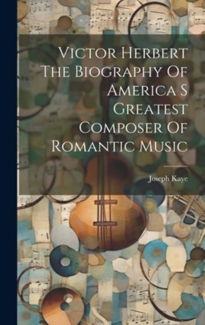 Cover for Joseph Kaye · Victor Herbert the Biography of America S Greatest Composer of Romantic Music (Book) (2023)