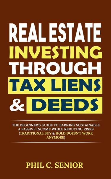 Cover for Phil C Senior · Real Estate Investing Through Tax Liens &amp; Deeds: The Beginner's Guide To Earning Sustainable A Passive Income While Reducing Risks (Traditional Buy &amp; Hold Doesn't Work Anymore) (Paperback Book) (2019)