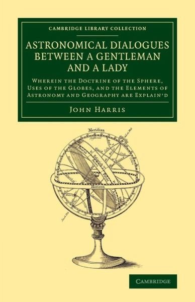Cover for John Harris · Astronomical Dialogues between a Gentleman and a Lady: Wherein the Doctrine of the Sphere, Uses of the Globes, and the Elements of Astronomy and Geography Are Explain'd - Cambridge Library Collection - Astronomy (Taschenbuch) (2014)