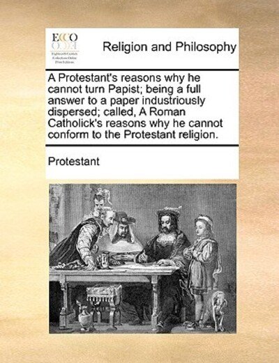 Cover for Protestant · A Protestant's Reasons Why He Cannot Turn Papist; Being a Full Answer to a Paper Industriously Dispersed; Called, a Roman Catholick's Reasons Why He Can (Pocketbok) (2010)