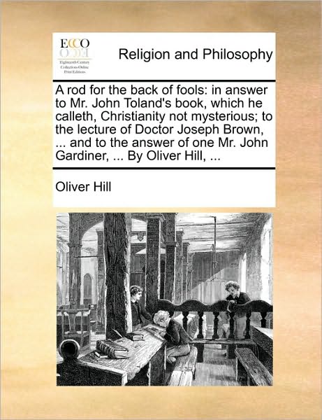 A Rod for the Back of Fools: in Answer to Mr. John Toland's Book, Which He Calleth, Christianity Not Mysterious; to the Lecture of Doctor Joseph Br - Oliver Hill - Kirjat - Gale Ecco, Print Editions - 9781170922194 - torstai 10. kesäkuuta 2010