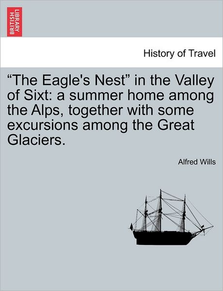 Cover for Alfred Wills · `the Eagle's Nest` in the Valley of Sixt: a Summer Home Among the Alps, Together with Some Excursions Among the Great Glaciers. (Paperback Book) (2011)