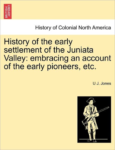 Cover for U J Jones · History of the Early Settlement of the Juniata Valley: Embracing an Account of the Early Pioneers, Etc. (Paperback Book) (2011)