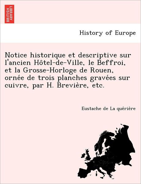 Cover for Eustache De La Que Rie Re · Notice Historique et Descriptive Sur L'ancien Ho Tel-de-ville, Le Beffroi, et La Grosse-horloge De Rouen, Orne E De Trois Planches Grave Es Sur Cuivre (Paperback Book) (2012)