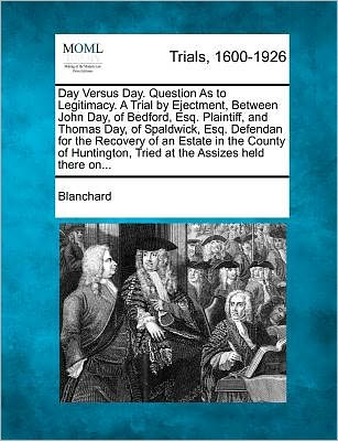Cover for Blanchard · Day Versus Day. Question As to Legitimacy. a Trial by Ejectment, Between John Day, of Bedford, Esq. Plaintiff, and Thomas Day, of Spaldwick, Esq. Defe (Paperback Book) (2012)