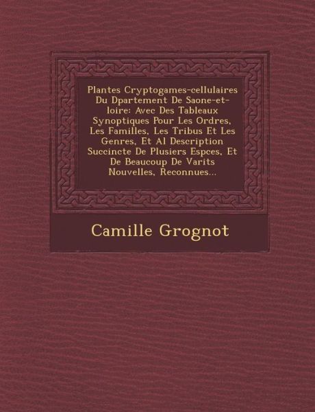 Cover for Camille Grognot · Plantes Cryptogames-cellulaires Du D Partement De Saone-et-loire: Avec Des Tableaux Synoptiques Pour Les Ordres, Les Familles, Les Tribus et Les Genre (Paperback Book) (2012)