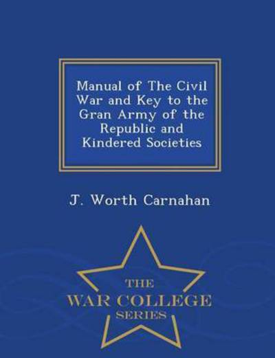 Cover for J Worth Carnahan · Manual of the Civil War and Key to the Gran Army of the Republic and Kindered Societies - War College Series (Paperback Book) (2015)