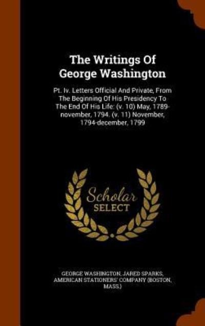 Cover for George Washington · The Writings Of George Washington : Pt. Iv. Letters Official And Private, From The Beginning Of His Presidency To The End Of His Life (Hardcover Book) (2015)