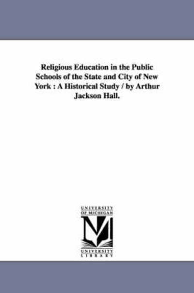 Cover for Michigan Historical Reprint Series · Religious Education in the Public Schools of the State and City of New York : a Historical Study / by Arthur Jackson Hall. (Paperback Book) (2006)
