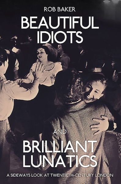 Cover for Rob Baker · Beautiful Idiots and Brilliant Lunatics: A Sideways Look at Twentieth-Century London (Paperback Book) (2015)