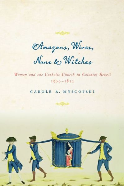 Cover for Carole A. Myscofski · Amazons, Wives, Nuns, and Witches: Women and the Catholic Church in Colonial Brazil, 1500-1822 (Paperback Book) (2013)