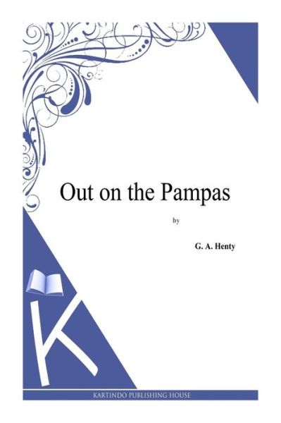 Out on the Pampas - G a Henty - Książki - Createspace - 9781494864194 - 2 stycznia 2014