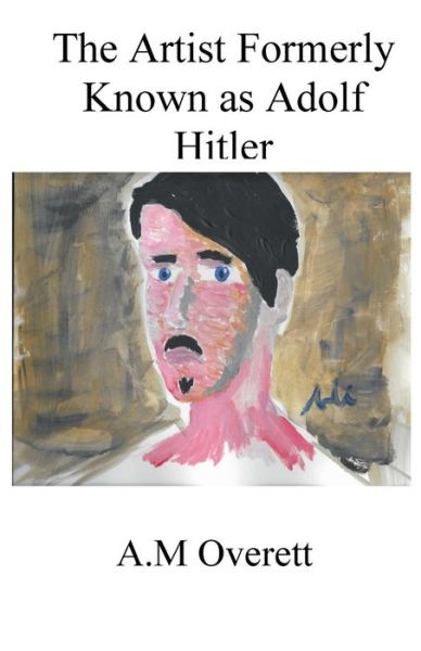 The Artist Formerly Known as Adolf Hitler - A M Overett - Books - Nook Press - 9781538034194 - September 6, 2017