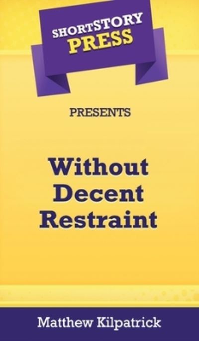 Cover for Matthew Kilpatrick · Short Story Press Presents Without Decent Restraint (Hardcover Book) (2020)