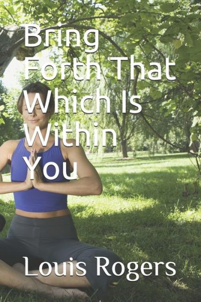 Bring Forth That Which Is Within You - Louis Rogers - Bücher - Independently published - 9781688272194 - 23. August 2019