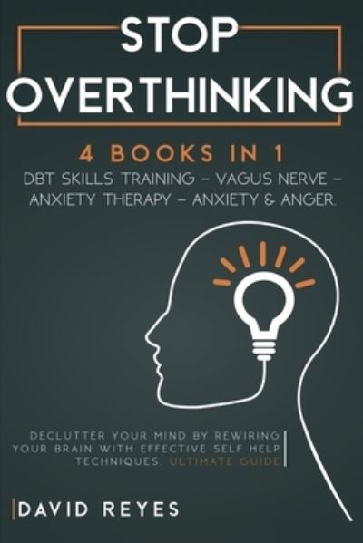 Cover for David Reyes · Stop Overthinking: 4 BOOKS IN 1: DBT skills training- Vagus NerveAnxiety Therapy- Anxiety &amp; Anger. Declutter your mind by rewiring your brain with effective self help techniques. Ultimate guide (Paperback Book) (2020)