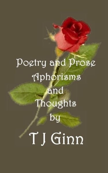 Poetry and Prose, Aphorisms and Thoughts - Tj Ginn - Livres - Createspace Independent Publishing Platf - 9781981139194 - 26 novembre 2017