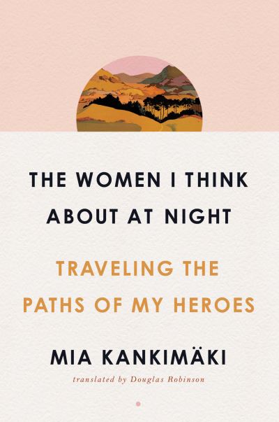 Cover for Mia Kankimaki · The Women I Think About at Night: Traveling the Paths of My Heroes (Hardcover Book) (2020)