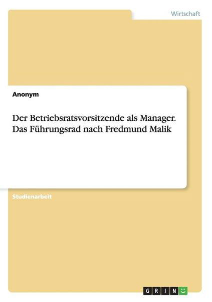 Der Betriebsratsvorsitzende Als Manager. Das Fuhrungsrad Nach Fredmund Malik - Anonym - Boeken - Grin Verlag Gmbh - 9783656897194 - 25 februari 2015