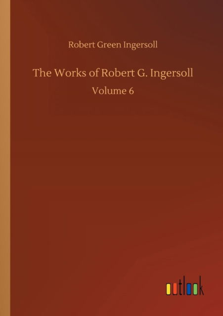 Cover for Robert Green Ingersoll · The Works of Robert G. Ingersoll (Paperback Book) (2018)