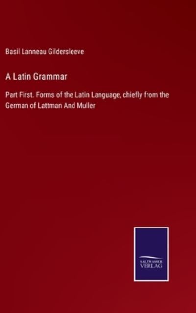 Cover for Basil Lanneau Gildersleeve · A Latin Grammar: Part First. Forms of the Latin Language, chiefly from the German of Lattman And Muller (Hardcover Book) (2021)