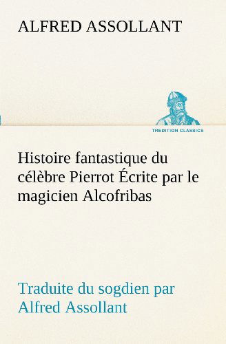 Cover for Alfred Assollant · Histoire Fantastique Du Célèbre Pierrot Écrite Par Le Magicien Alcofribas; Traduite Du Sogdien Par Alfred Assollant (Tredition Classics) (French Edition) (Paperback Book) [French edition] (2012)