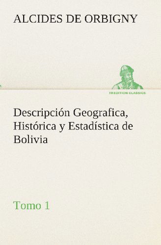 Cover for Alcides De Orbigny · Descripción Geografica, Histórica Y Estadística De Bolivia, Tomo 1. (Tredition Classics) (Spanish Edition) (Paperback Book) [Spanish edition] (2013)