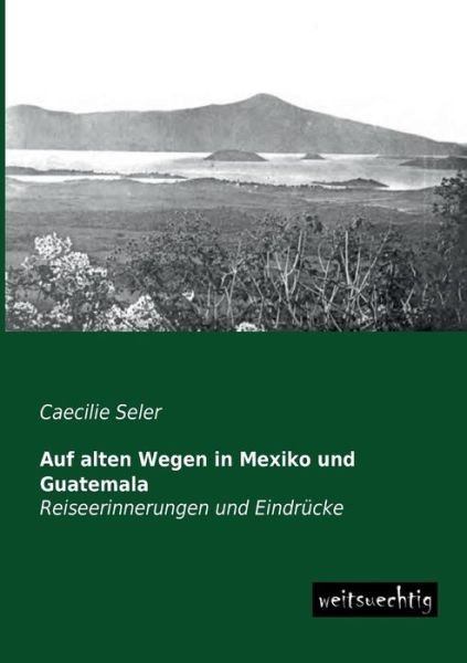Cover for Caecilie Seler · Auf Alten Wegen in Mexiko Und Guatemala: Reiseerinnerungen Und Eindruecke (Paperback Bog) [German edition] (2013)