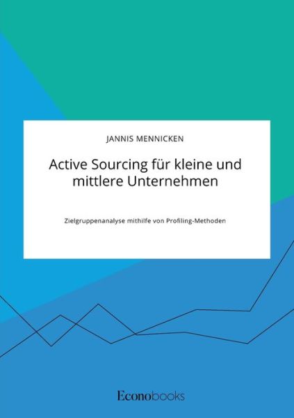 Active Sourcing fur kleine und mittlere Unternehmen. Zielgruppenanalyse mithilfe von Profiling-Methoden - Jannis Mennicken - Książki - Econobooks - 9783963560194 - 11 maja 2020