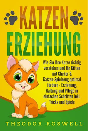 Cover for Theodor Roswell · KATZENERZIEHUNG: Wie Sie Ihre Katze richtig verstehen und Ihr Kitten mit Clicker &amp; Katzen-Spielzeug optimal fördern - Erziehung, Haltung und Pflege in einfachen Schritten inkl. Tricks und Spiele (Book) (2024)