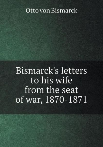 Cover for Otto Von Bismarck · Bismarck's Letters to His Wife from the Seat of War, 1870-1871 (Paperback Book) (2015)